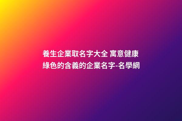 養生企業取名字大全 寓意健康綠色的含義的企業名字-名學網-第1張-公司起名-玄機派